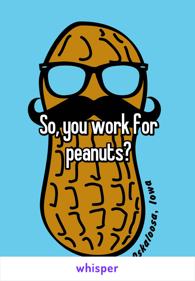 So, you work for peanuts?