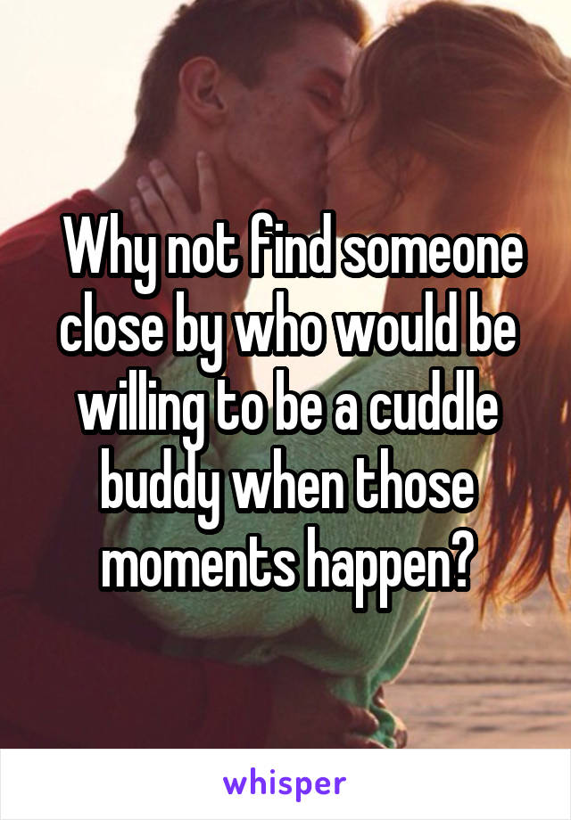  Why not find someone close by who would be willing to be a cuddle buddy when those moments happen?