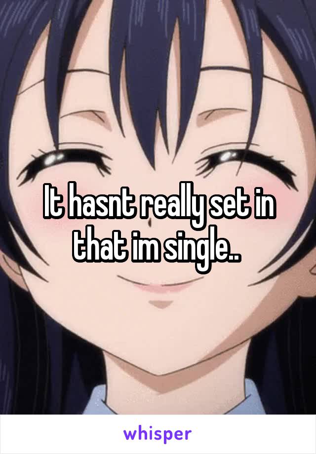 It hasnt really set in that im single.. 