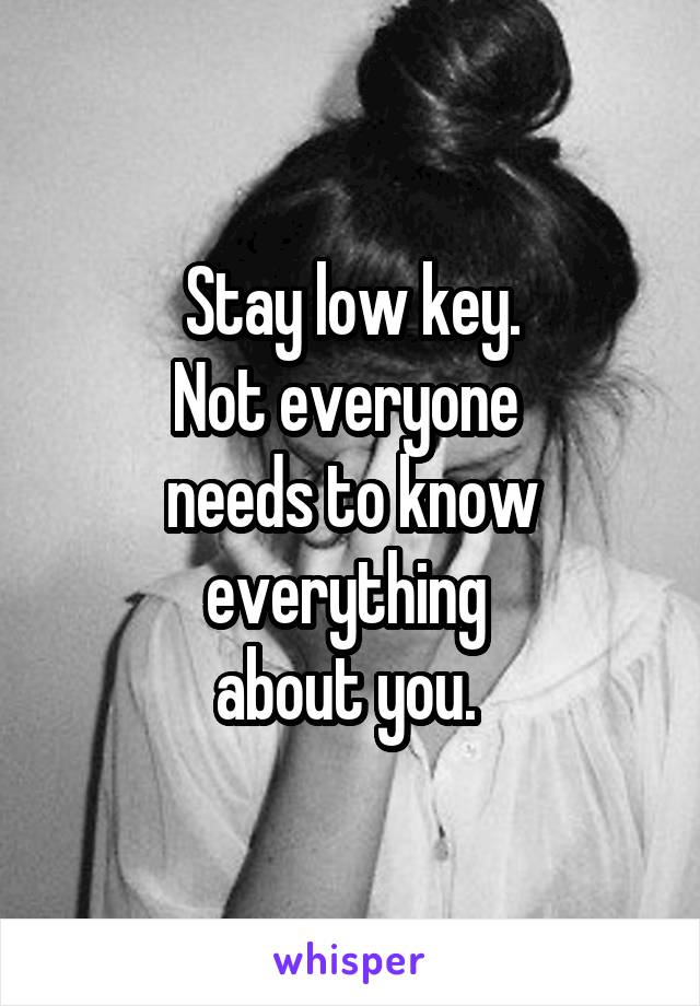 Stay low key.
Not everyone 
needs to know everything 
about you. 