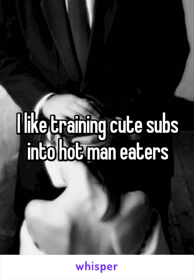 I like training cute subs into hot man eaters