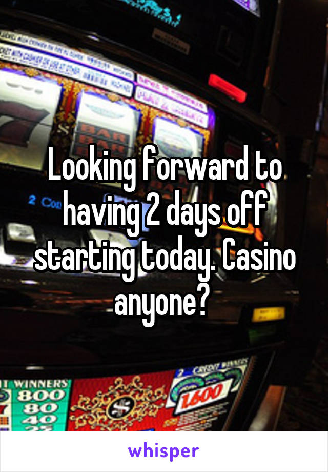 Looking forward to having 2 days off starting today. Casino anyone? 