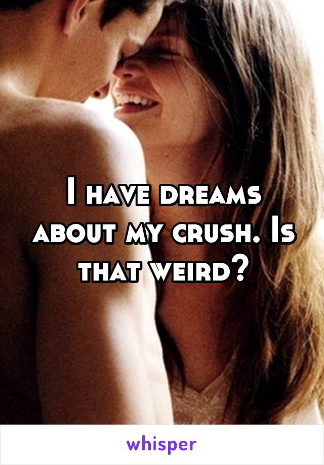 I have dreams about my crush. Is that weird?