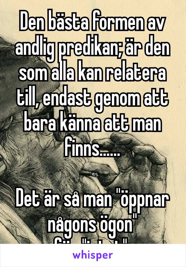 Den bästa formen av andlig predikan; är den som alla kan relatera till, endast genom att bara känna att man finns......

Det är så man "öppnar någons ögon"
för "intet".