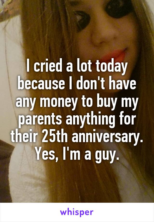 I cried a lot today because I don't have any money to buy my parents anything for their 25th anniversary.
Yes, I'm a guy.