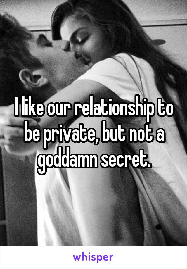 I like our relationship to be private, but not a goddamn secret.