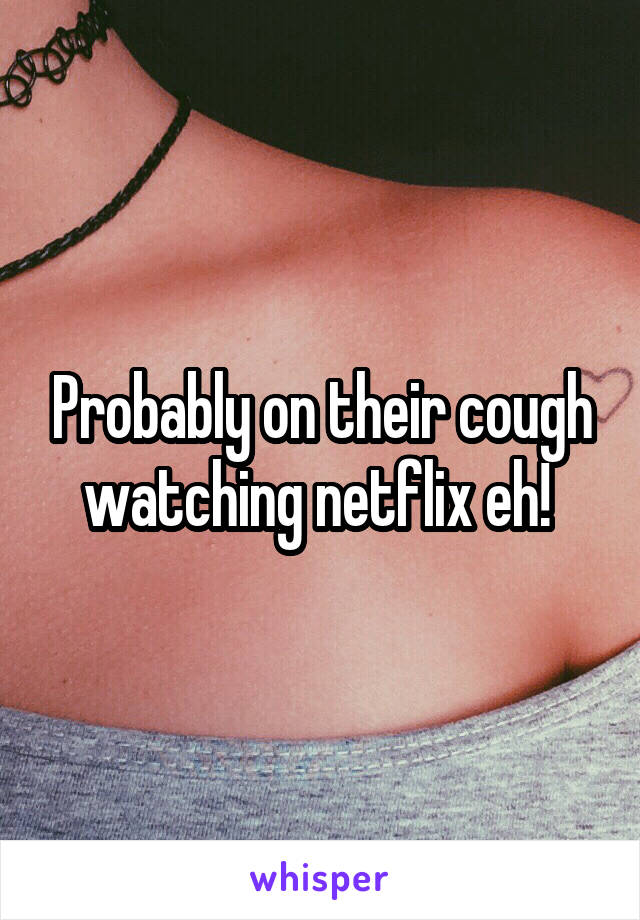 Probably on their cough watching netflix eh! 