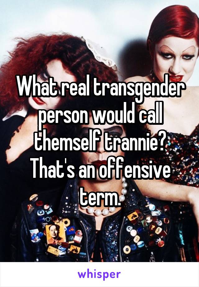 What real transgender person would call themself trannie? That's an offensive term.