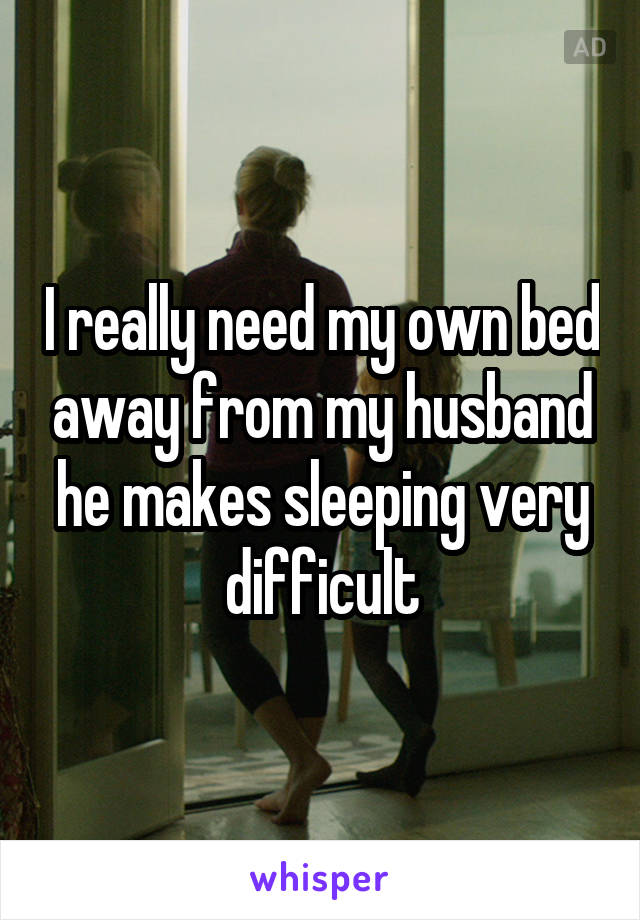 I really need my own bed away from my husband he makes sleeping very difficult