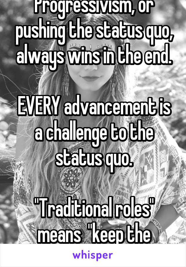 Progressivism, or pushing the status quo, always wins in the end.

EVERY advancement is a challenge to the status quo.

"Traditional roles" means  "keep the status quo."