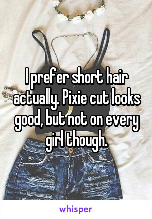 I prefer short hair actually. Pixie cut looks good, but not on every girl though.
