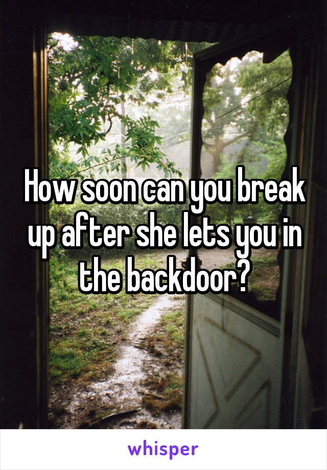 How soon can you break up after she lets you in the backdoor?