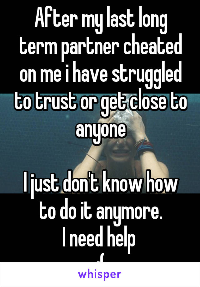 After my last long term partner cheated on me i have struggled to trust or get close to anyone

I just don't know how to do it anymore.
I need help 
:(