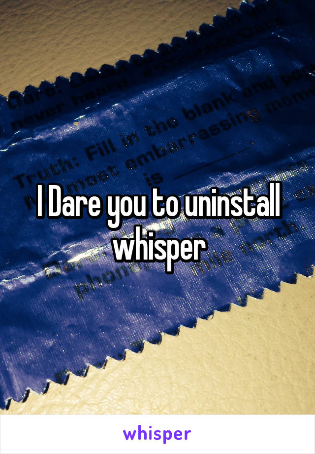 I Dare you to uninstall whisper