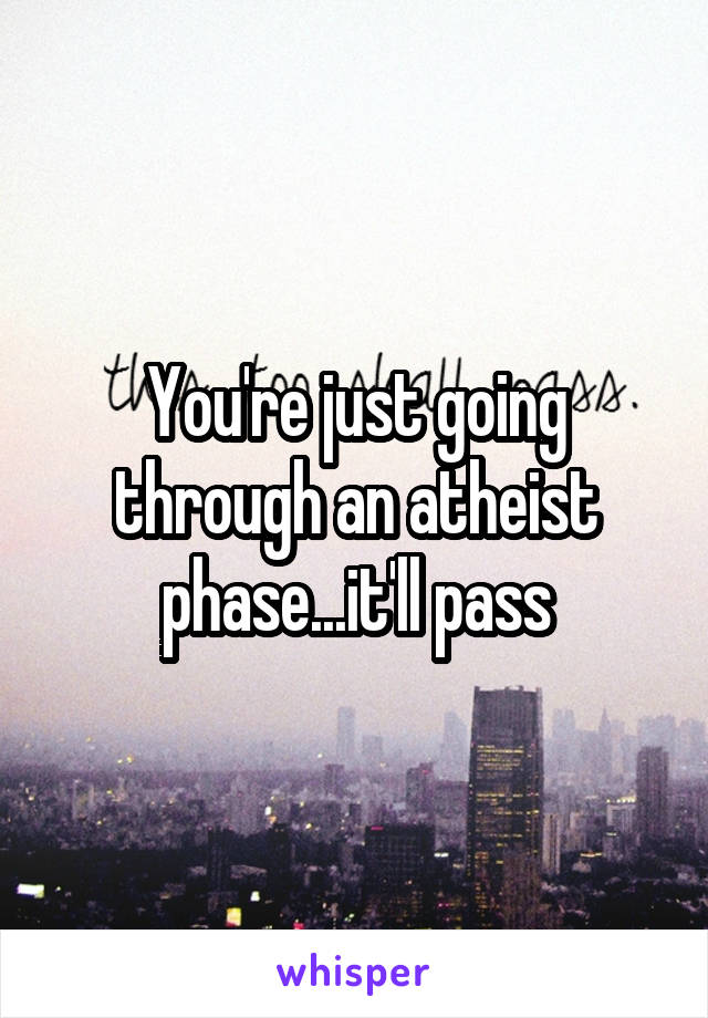 You're just going through an atheist phase...it'll pass