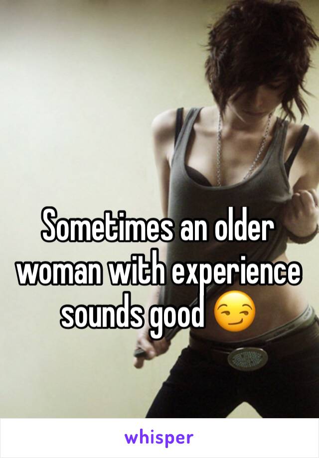 Sometimes an older woman with experience sounds good 😏