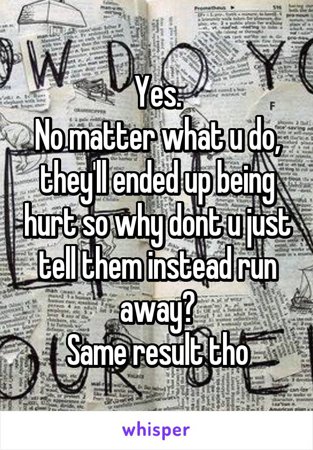 Yes.
No matter what u do, they'll ended up being hurt so why dont u just tell them instead run away?
Same result tho