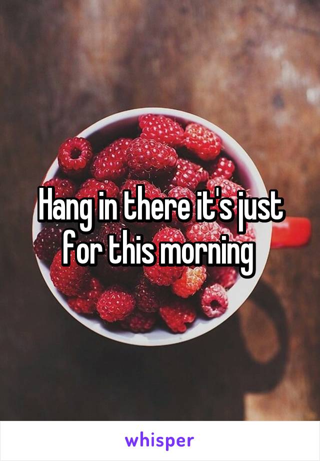 Hang in there it's just for this morning 