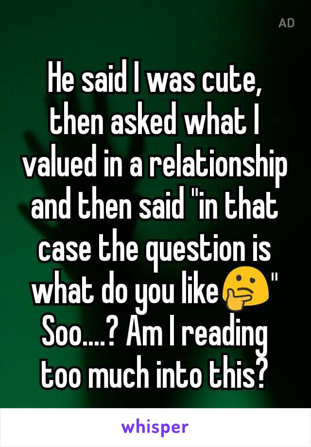 He said I was cute, then asked what I valued in a relationship and then said "in that case the question is what do you like🤔"
Soo....? Am I reading too much into this?