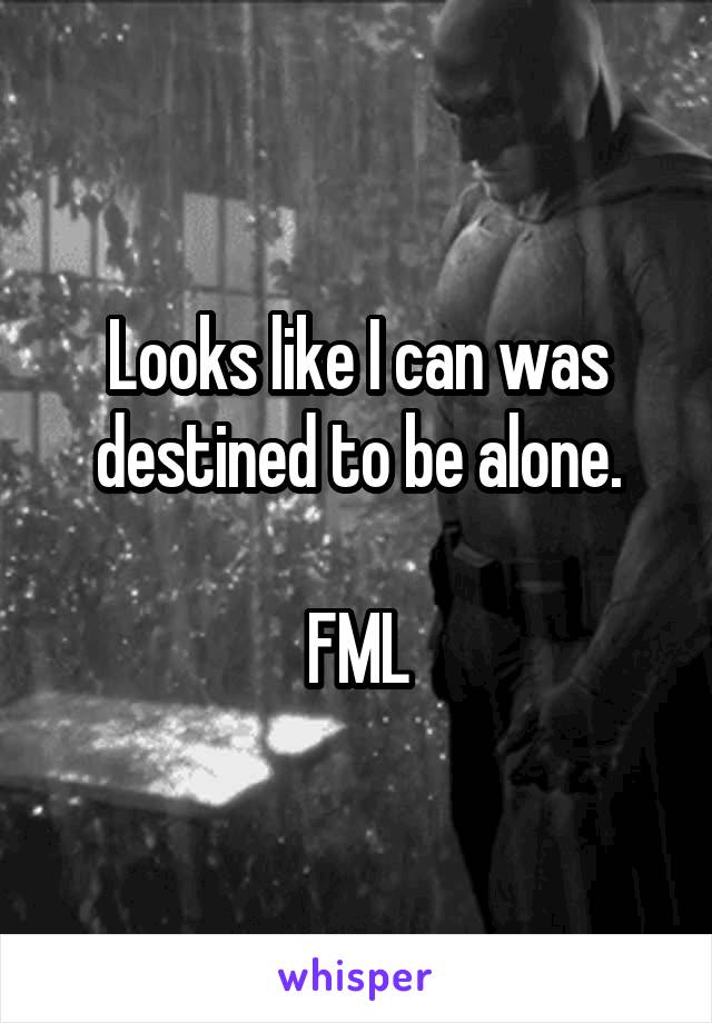 Looks like I can was destined to be alone.

FML