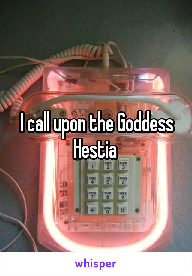 I call upon the Goddess Hestia 