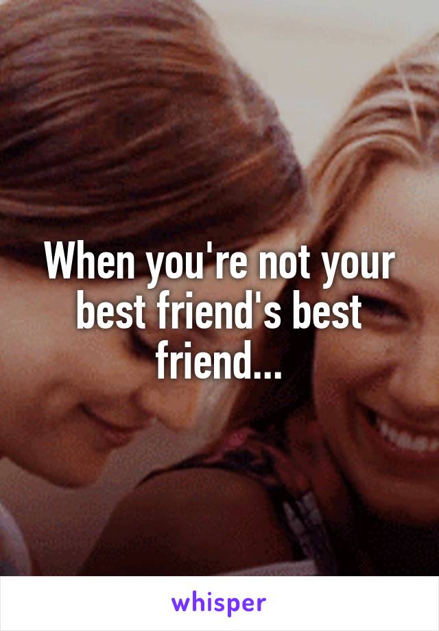 When you're not your best friend's best friend...