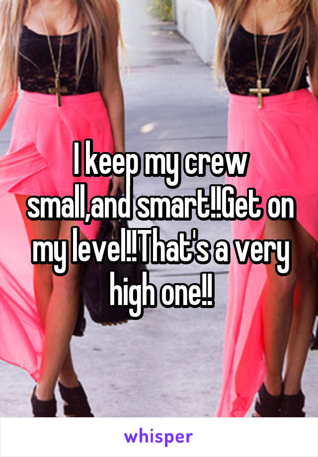 I keep my crew small,and smart!!Get on my level!!That's a very high one!!