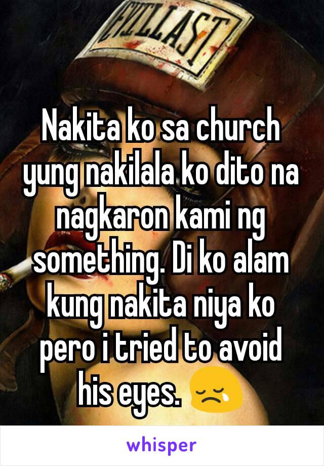 Nakita ko sa church yung nakilala ko dito na nagkaron kami ng something. Di ko alam kung nakita niya ko pero i tried to avoid his eyes. 😢