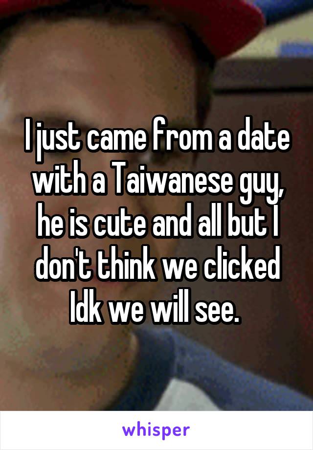 I just came from a date with a Taiwanese guy, he is cute and all but I don't think we clicked Idk we will see. 