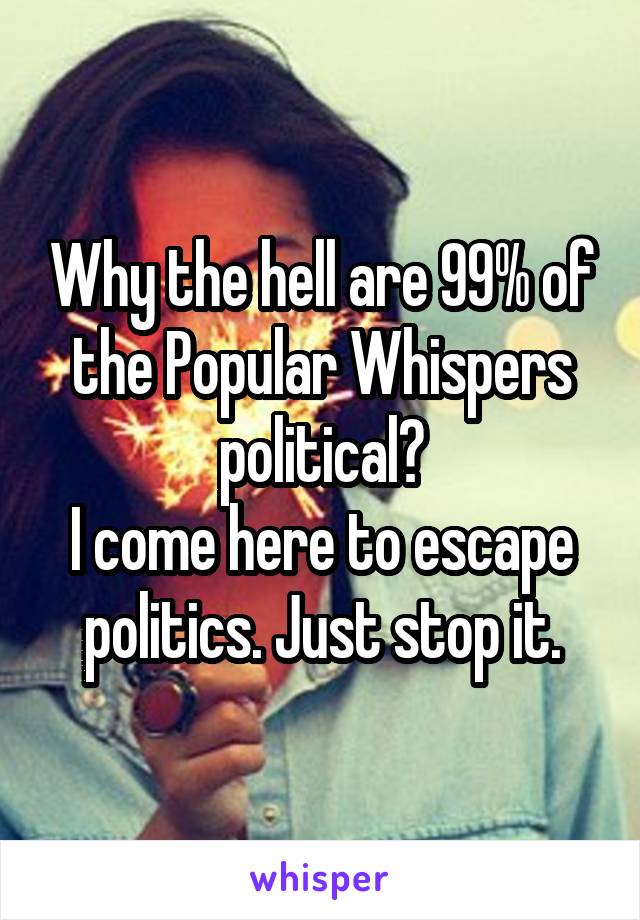 Why the hell are 99% of the Popular Whispers political?
I come here to escape politics. Just stop it.