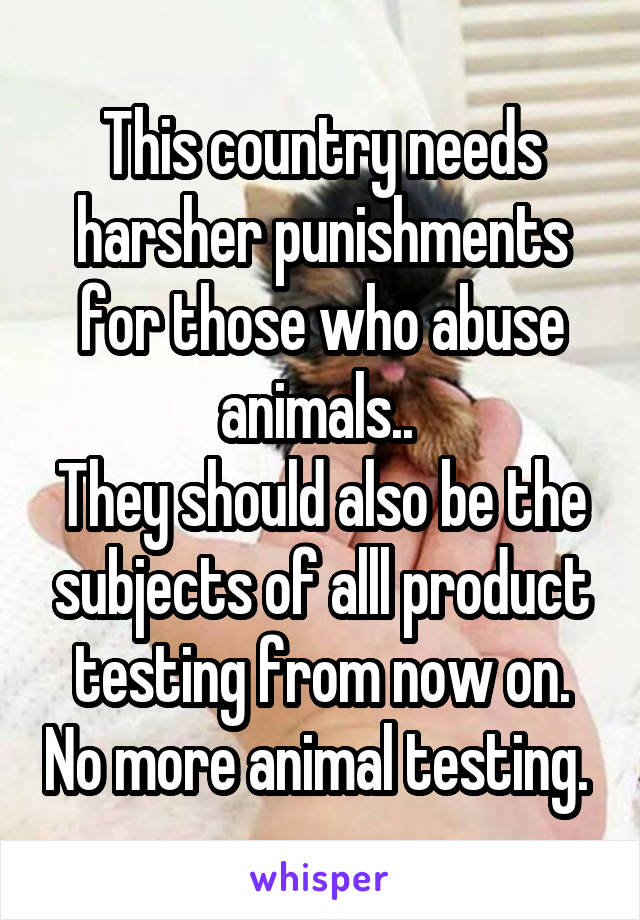 This country needs harsher punishments for those who abuse animals.. 
They should also be the subjects of alll product testing from now on. No more animal testing. 