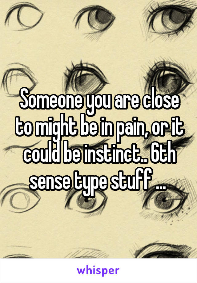 Someone you are close to might be in pain, or it could be instinct.. 6th sense type stuff ... 