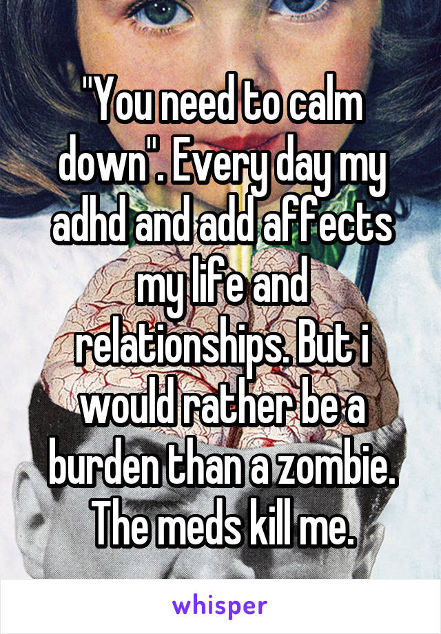 "You need to calm down". Every day my adhd and add affects my life and relationships. But i would rather be a burden than a zombie. The meds kill me.