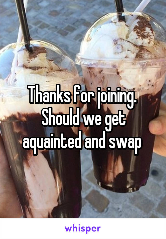 Thanks for joining. 
Should we get aquainted and swap 