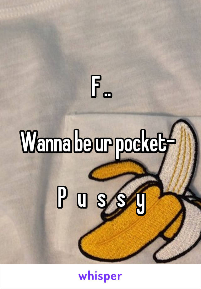 F ..

Wanna be ur pocket-  

P   u   s   s   y