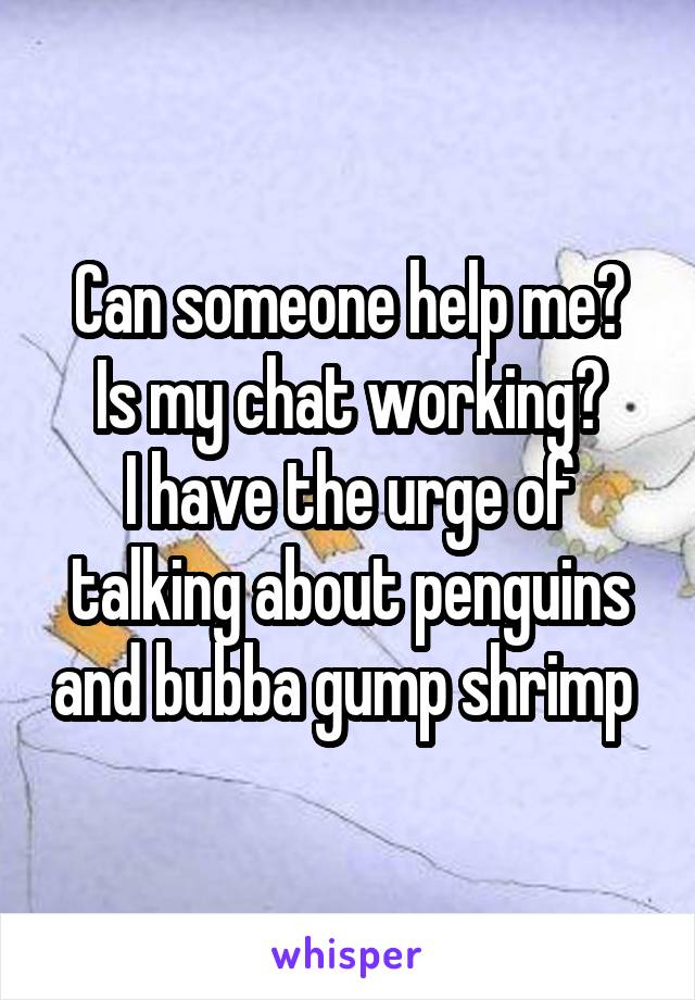 Can someone help me?
Is my chat working?
I have the urge of talking about penguins and bubba gump shrimp 