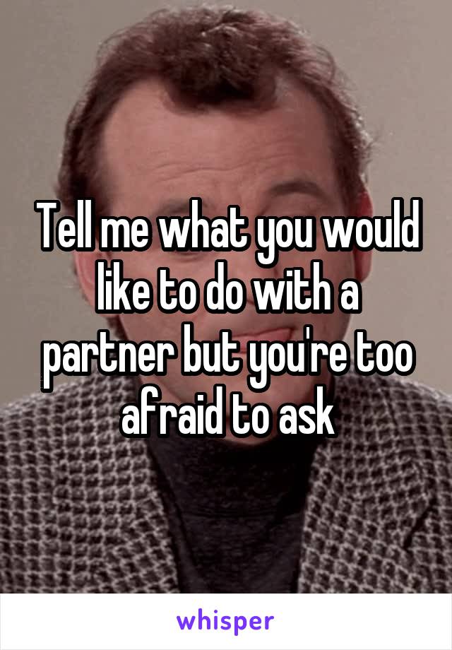 Tell me what you would like to do with a partner but you're too afraid to ask