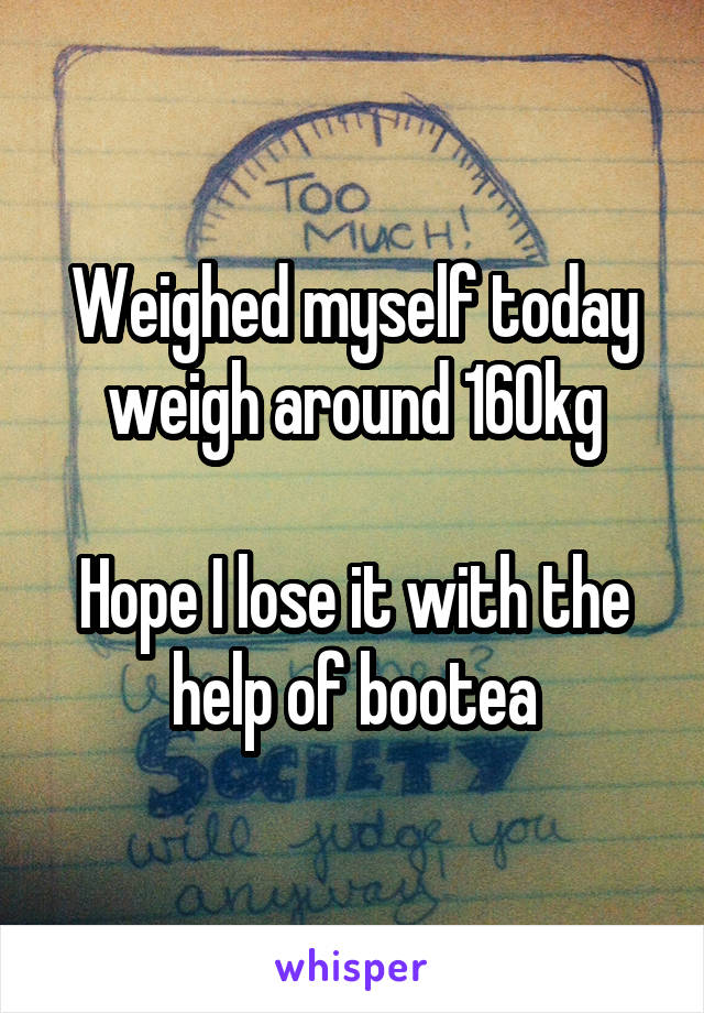 Weighed myself today weigh around 160kg

Hope I lose it with the help of bootea