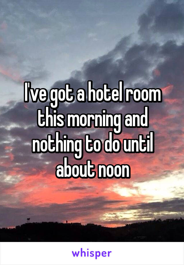 I've got a hotel room this morning and nothing to do until about noon