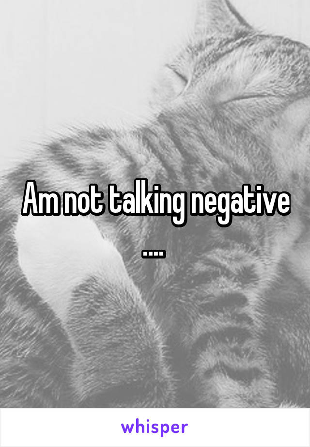 Am not talking negative .... 