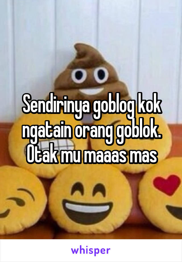 Sendirinya goblog kok ngatain orang goblok. Otak mu maaas mas