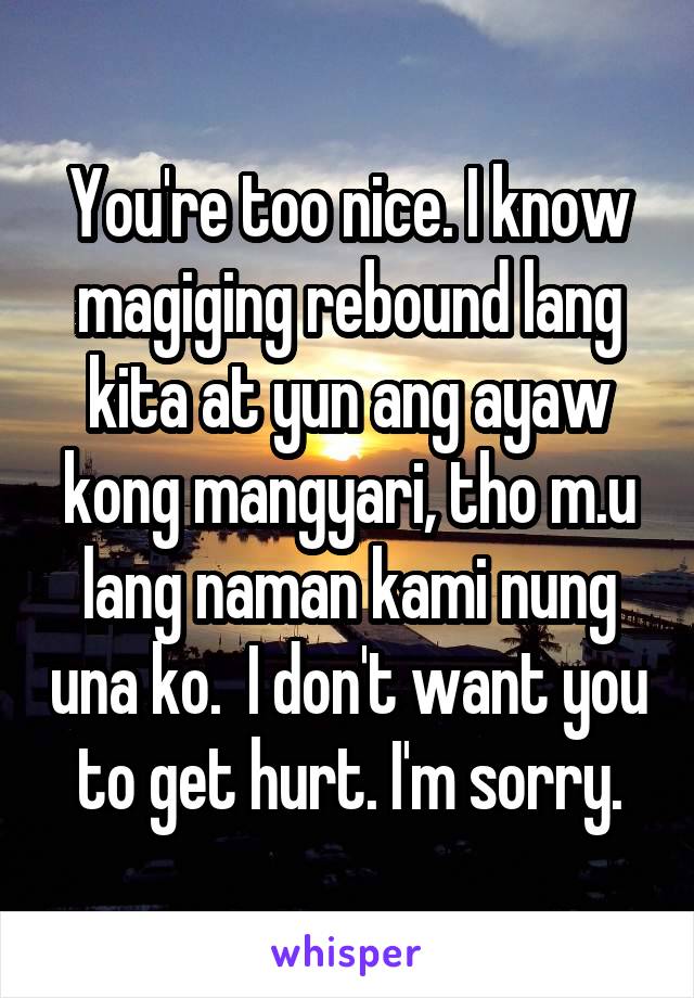 You're too nice. I know magiging rebound lang kita at yun ang ayaw kong mangyari, tho m.u lang naman kami nung una ko.  I don't want you to get hurt. I'm sorry.