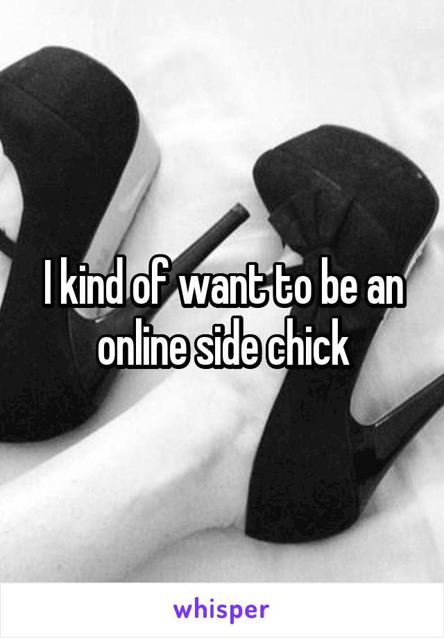 I kind of want to be an online side chick