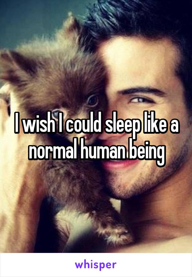 I wish I could sleep like a normal human being