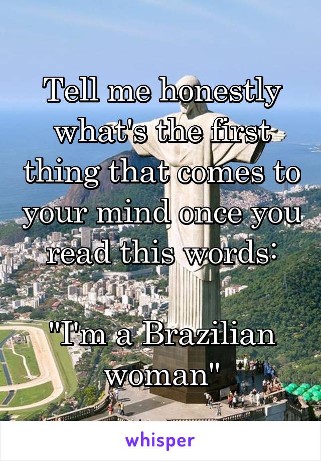 Tell me honestly what's the first thing that comes to your mind once you read this words:

"I'm a Brazilian woman"