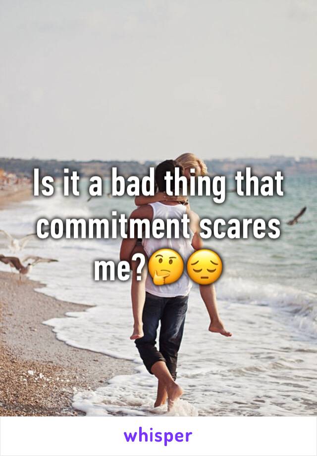 Is it a bad thing that commitment scares me?🤔😔