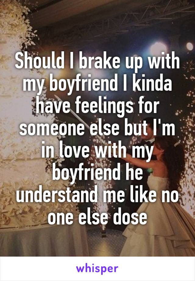 Should I brake up with my boyfriend I kinda have feelings for someone else but I'm in love with my boyfriend he understand me like no one else dose