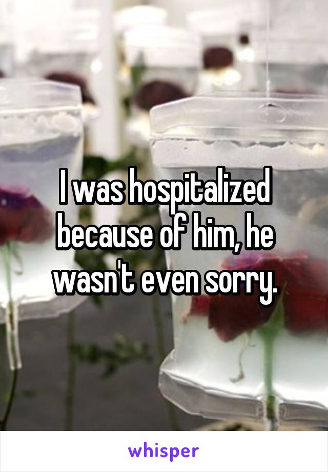 I was hospitalized because of him, he wasn't even sorry.