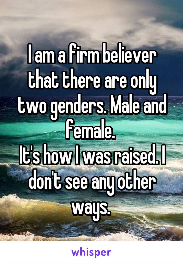 I am a firm believer that there are only two genders. Male and female. 
It's how I was raised. I don't see any other ways. 