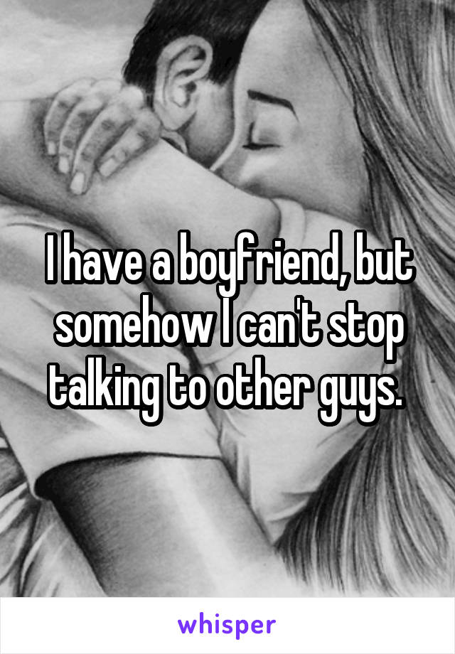 I have a boyfriend, but somehow I can't stop talking to other guys. 